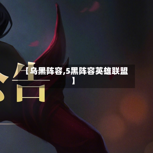 【乌黑阵容,5黑阵容英雄联盟】-第3张图片