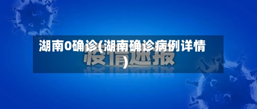 湖南0确诊(湖南确诊病例详情)