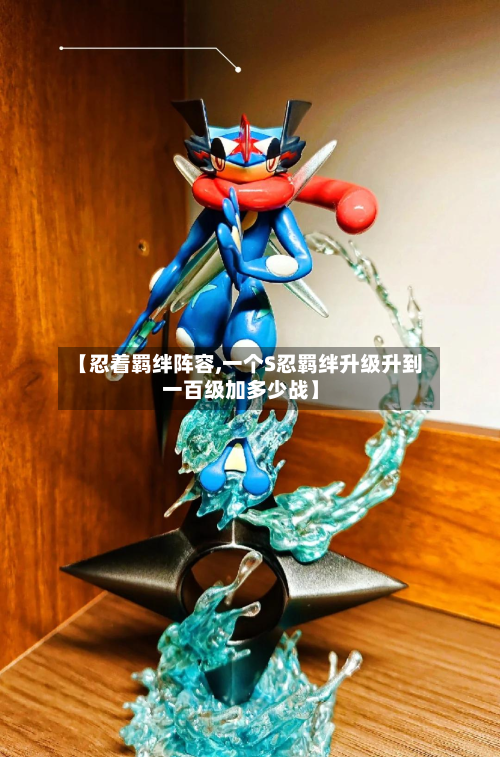 【忍着羁绊阵容,一个S忍羁绊升级升到一百级加多少战】