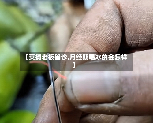 【菜摊老板确诊,月经期喝冰的会怎样】