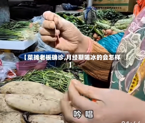 【菜摊老板确诊,月经期喝冰的会怎样】-第3张图片