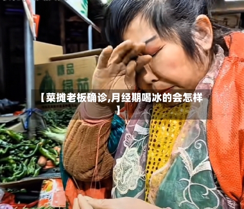 【菜摊老板确诊,月经期喝冰的会怎样】-第2张图片