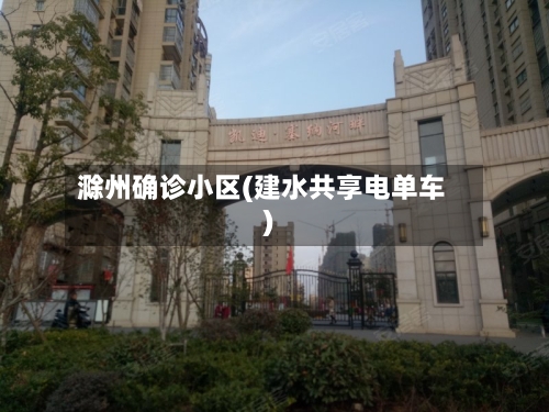滁州确诊小区(建水共享电单车)-第3张图片