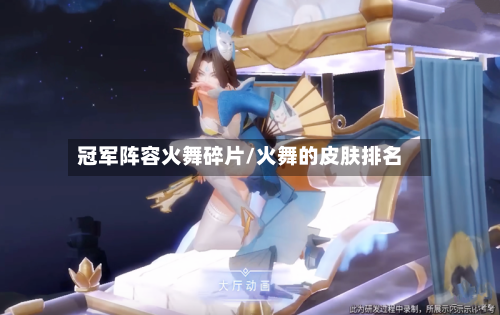 冠军阵容火舞碎片/火舞的皮肤排名-第3张图片