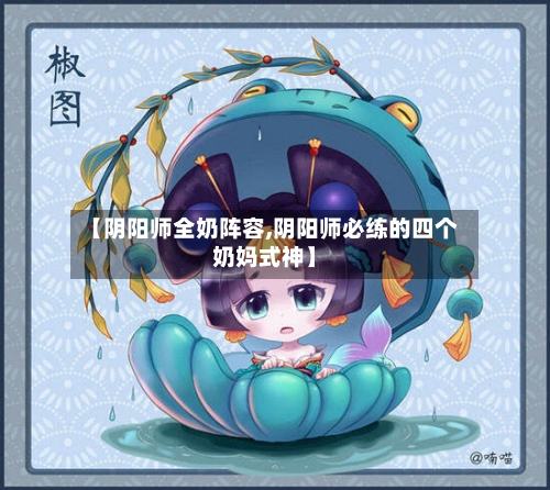 【阴阳师全奶阵容,阴阳师必练的四个奶妈式神】-第2张图片