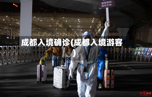 成都入境确诊(成都入境游客)