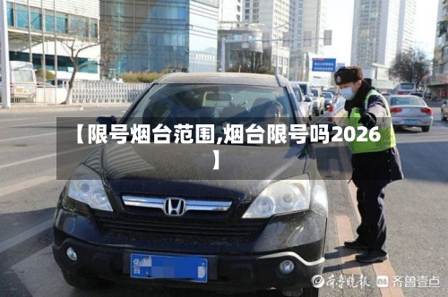 【限号烟台范围,烟台限号吗2026】-第3张图片