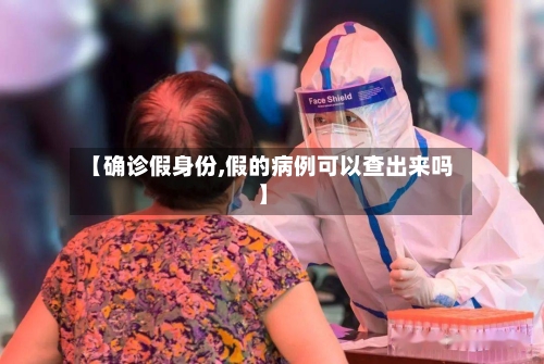 【确诊假身份,假的病例可以查出来吗】-第2张图片