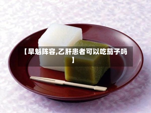 【旱魁阵容,乙肝患者可以吃茄子吗】-第2张图片