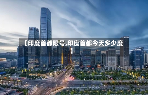 【印度首都限号,印度首都今天多少度】