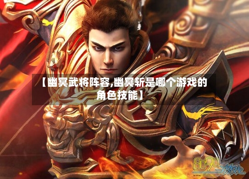【幽冥武将阵容,幽冥斩是哪个游戏的角色技能】