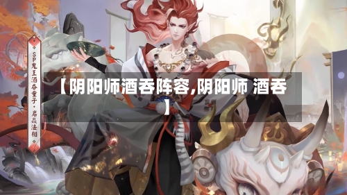 【阴阳师酒吞阵容,阴阳师 酒吞】-第2张图片