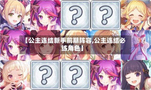 【公主连结新手前期阵容,公主连结必练角色】-第2张图片