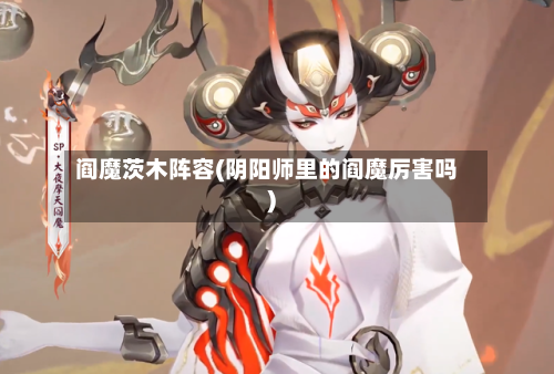 阎魔茨木阵容(阴阳师里的阎魔厉害吗)-第3张图片