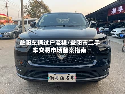 益阳车辆过户流程/益阳市二手车交易市场备案指南