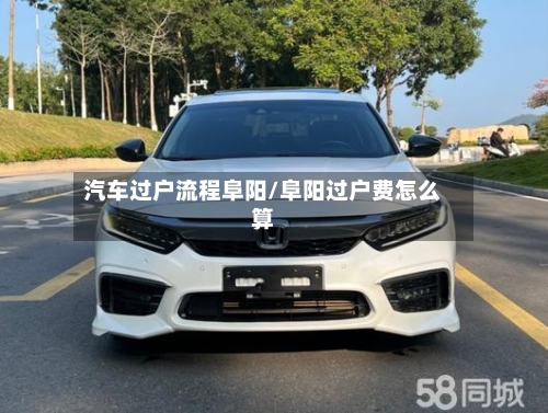 汽车过户流程阜阳/阜阳过户费怎么算