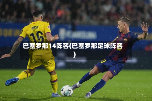 巴塞罗那14阵容(巴塞罗那足球阵容)-第2张图片