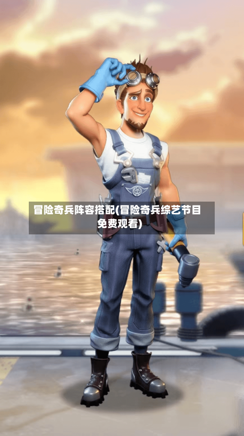 冒险奇兵阵容搭配(冒险奇兵综艺节目免费观看)
