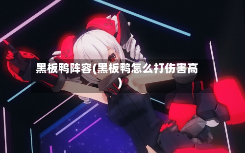 黑板鸭阵容(黑板鸭怎么打伤害高)-第2张图片