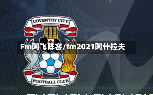 Fm阿飞阵容/fm2021阿什拉夫