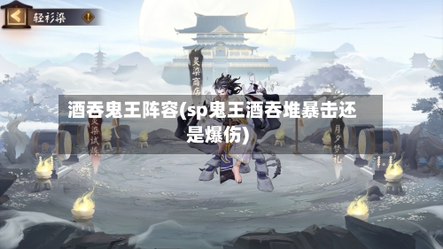 酒吞鬼王阵容(sp鬼王酒吞堆暴击还是爆伤)-第2张图片
