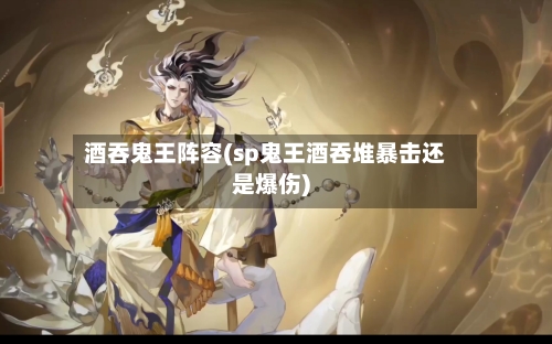 酒吞鬼王阵容(sp鬼王酒吞堆暴击还是爆伤)-第3张图片