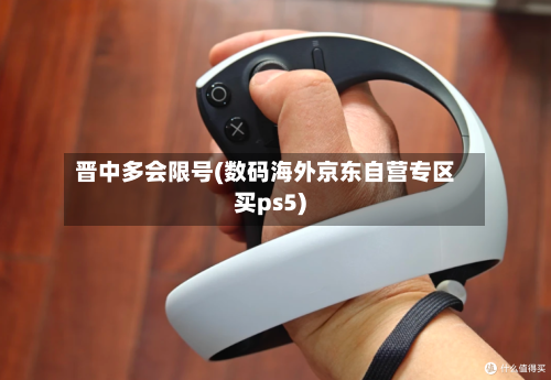 晋中多会限号(数码海外京东自营专区买ps5)-第2张图片