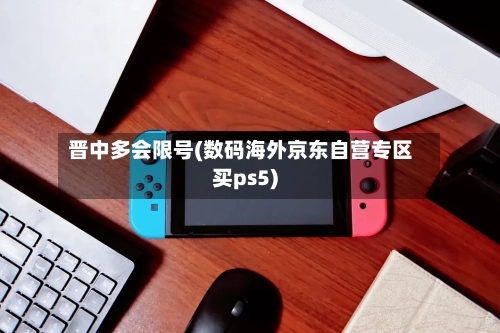 晋中多会限号(数码海外京东自营专区买ps5)