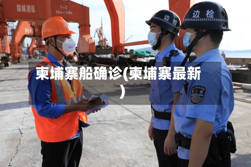 柬埔寨船确诊(柬埔寨最新)