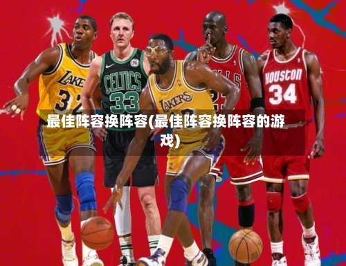 最佳阵容换阵容(最佳阵容换阵容的游戏)-第2张图片
