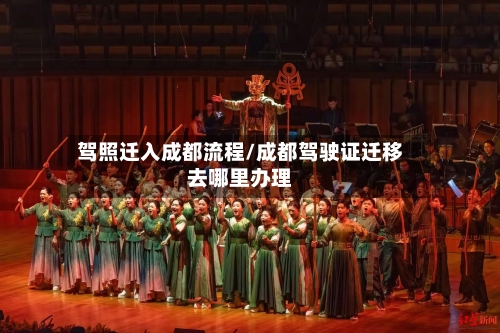 驾照迁入成都流程/成都驾驶证迁移去哪里办理-第3张图片