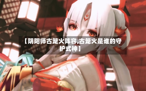 【阴阳师古笼火阵容,古笼火是谁的守护式神】