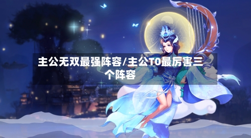 主公无双最强阵容/主公T0最厉害三个阵容