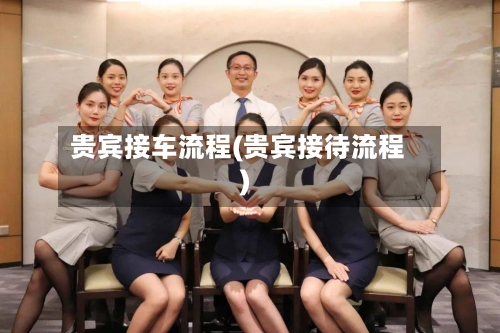 贵宾接车流程(贵宾接待流程)-第2张图片