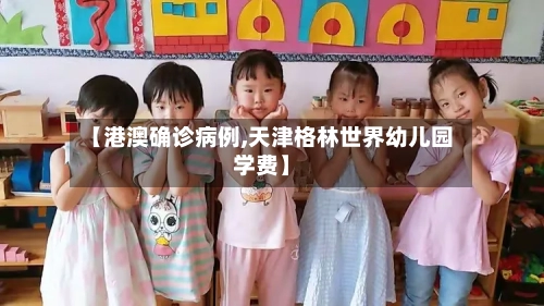 【港澳确诊病例,天津格林世界幼儿园学费】-第2张图片