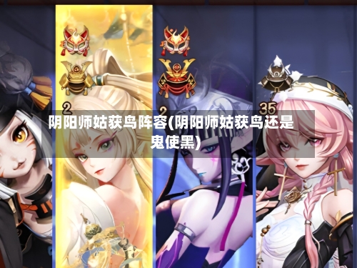 阴阳师姑获鸟阵容(阴阳师姑获鸟还是鬼使黑)