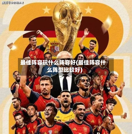 最佳阵容玩什么阵容好(最佳阵容什么阵型比较好)