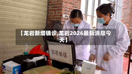 【龙岩新增确诊,龙岩2026最新消息今天】