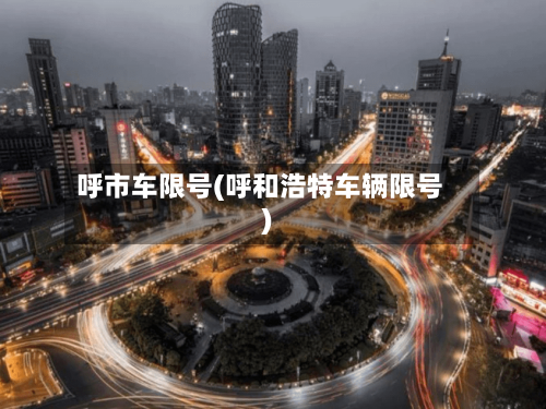 呼市车限号(呼和浩特车辆限号)-第2张图片