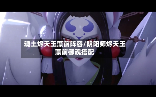 魂土烬天玉藻前阵容/阴阳师烬天玉藻前御魂搭配-第2张图片