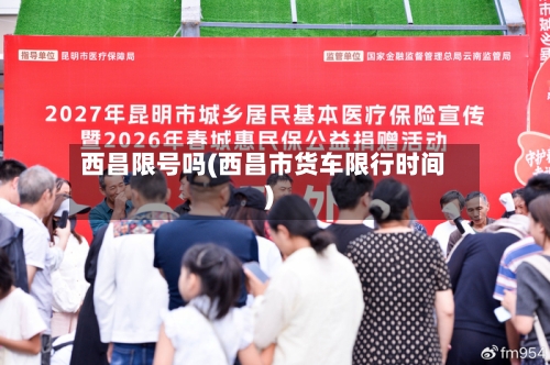 西昌限号吗(西昌市货车限行时间)-第3张图片