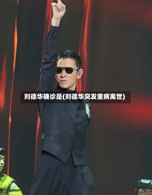 刘德华确诊是(刘德华突发重病离世)-第2张图片