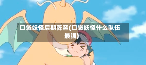 口袋妖怪后期阵容(口袋妖怪什么队伍最强)