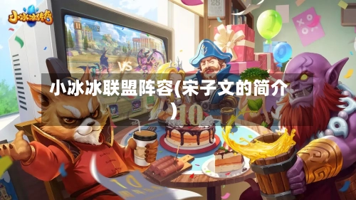 小冰冰联盟阵容(宋子文的简介)