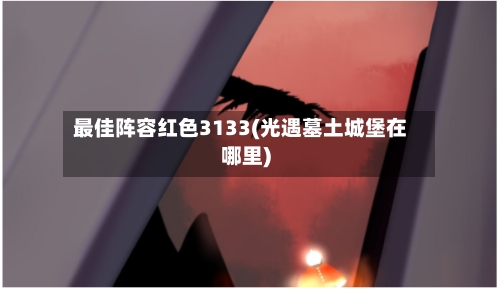 最佳阵容红色3133(光遇墓土城堡在哪里)