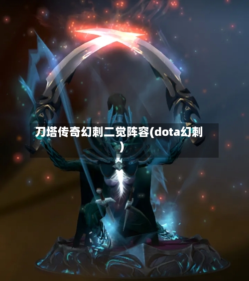 刀塔传奇幻刺二觉阵容(dota幻刺)-第2张图片