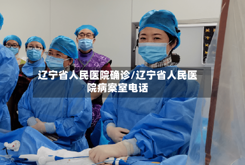 辽宁省人民医院确诊/辽宁省人民医院病案室电话