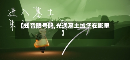 【知音限号吗,光遇墓土城堡在哪里】