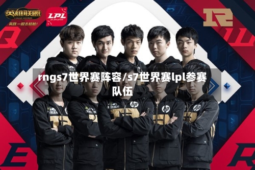 rngs7世界赛阵容/s7世界赛lpl参赛队伍-第3张图片