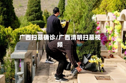 广西扫墓确诊/广西清明扫墓视频